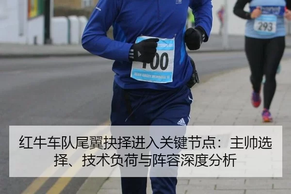 红牛车队尾翼抉择进入关键节点：主帅选择、技术负荷与阵容深度分析 | Kaiyun