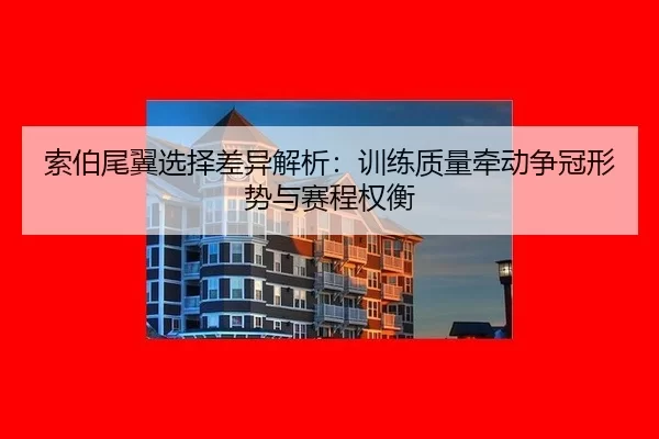 索伯尾翼选择差异解析：训练质量牵动争冠形势与赛程权衡