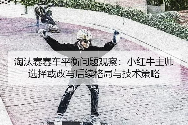 淘汰赛赛车平衡问题观察：小红牛主帅选择或改写后续格局与技术策略