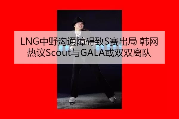 LNG中野沟通障碍致S赛出局 韩网热议Scout与GALA或双双离队 - Kaiyun